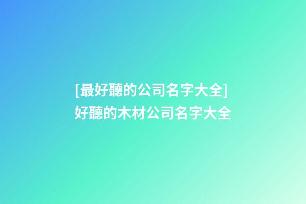 [最好聽的公司名字大全]好聽的木材公司名字大全-第1張-公司起名-玄機派